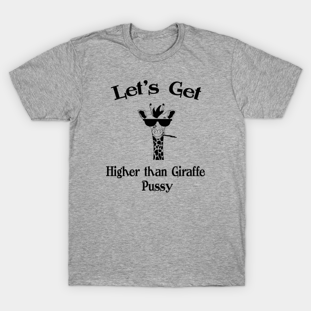 Higher Than Giraffe Pussy - Fun Design - Giraffe Pussy - T-Shirt